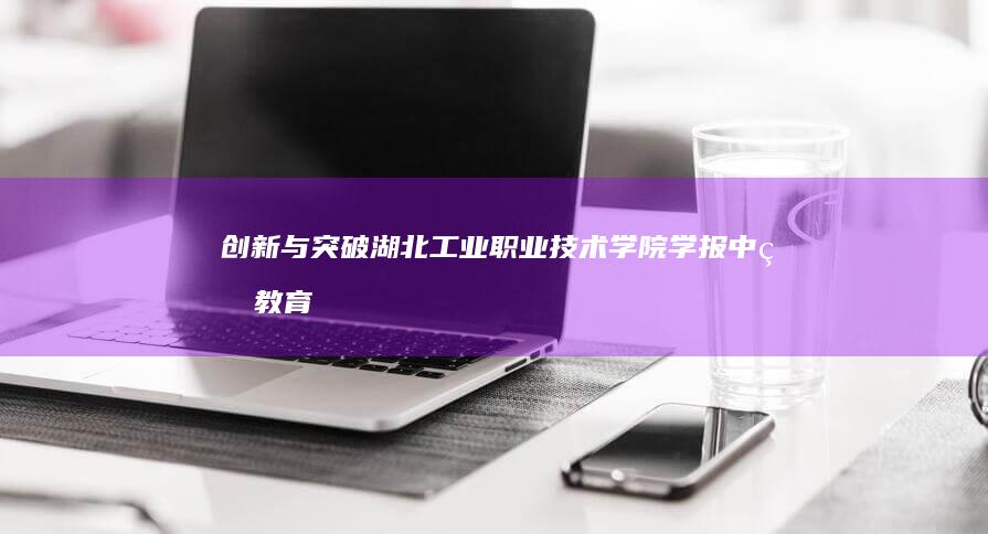 创新与突破：湖北工业职业技术学院学报中的教育科技融合路径研究